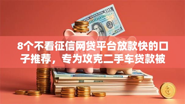 8个不看征信网贷平台放款快的口子推荐,专为攻克二手车贷款被拒原因难题 8个不看征信网贷平台放款快的口子推荐,专为攻克二手车贷款被拒原因难题