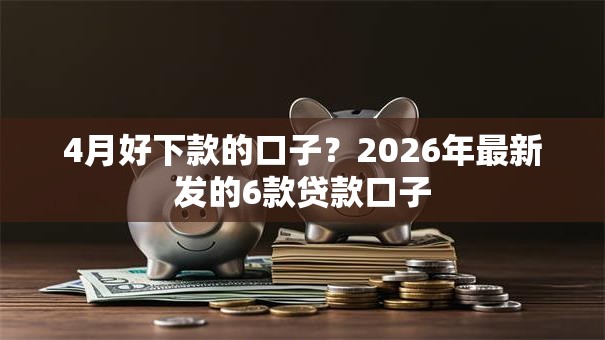 4月好下款的口子?2026年最新发的6款贷款口子 4月好下款的口子?2026年最新发的6款贷款口子