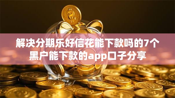解决分期乐好信花能下款吗的7个黑户能下款的app口子分享 解决分期乐好信花能下款吗的7个黑户能下款的app口子分享