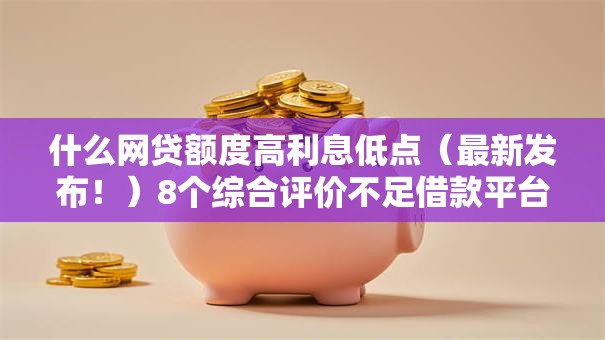 什么网贷额度高利息低点(最新发布!)8个综合评价不足借款平台能够借到钱 什么网贷额度高利息低点(最新发布!)8个综合评价不足借款平台能够借到钱