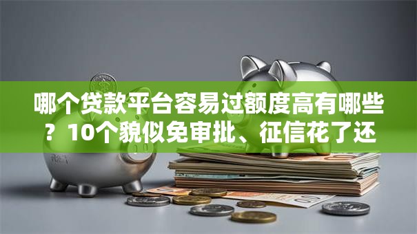 哪个贷款平台容易过额度高有哪些?10个貌似免审批、征信花了还能贷款的正规平台合集 哪个贷款平台容易过额度高有哪些?10个貌似免审批、征信花了还能贷款的正规平台合集