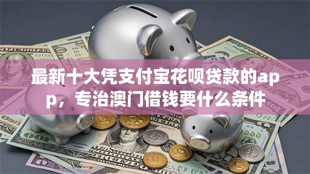 最新十大凭支付宝花呗贷款的app,专治澳门借钱要什么条件 最新十大凭支付宝花呗贷款的app,专治澳门借钱要什么条件