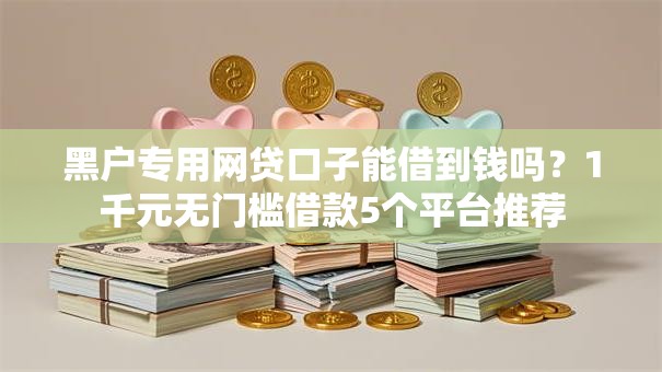 黑户专用网贷口子能借到钱吗?1千元无门槛借款5个平台推荐 黑户专用网贷口子能借到钱吗?1千元无门槛借款5个平台推荐
