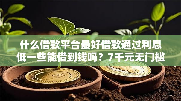 什么借款平台最好借款通过利息低一些能借到钱吗?7千元无门槛借款5个平台推荐 什么借款平台最好借款通过利息低一些能借到钱吗?7千元无门槛借款5个平台推荐