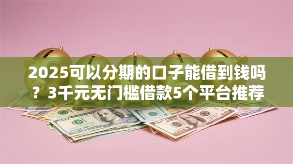 2025可以分期的口子能借到钱吗?3千元无门槛借款5个平台推荐 2025可以分期的口子能借到钱吗?3千元无门槛借款5个平台推荐