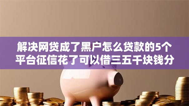 解决网贷成了黑户怎么贷款的5个平台征信花了可以借三五千块钱分享 解决网贷成了黑户怎么贷款的5个平台征信花了可以借三五千块钱分享