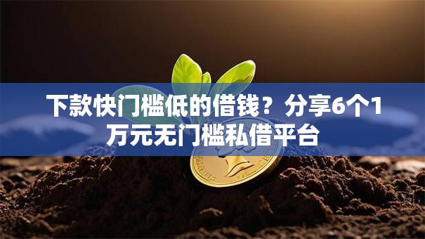 下款快门槛低的借钱?分享6个1万元无门槛私借平台 下款快门槛低的借钱?分享6个1万元无门槛私借平台