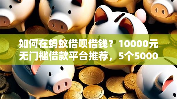 如何在蚂蚁借呗借钱?10000元无门槛借款平台推荐,5个5000块贷款秒下软件盘点 如何在蚂蚁借呗借钱?10000元无门槛借款平台推荐,5个5000块贷款秒下软件盘点
