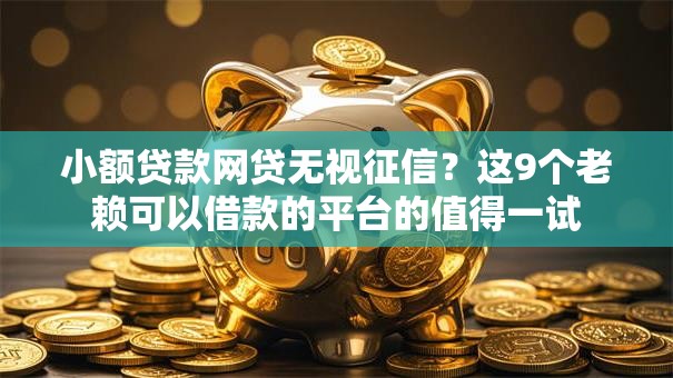 小额贷款网贷无视征信?这9个老赖可以借款的平台的值得一试 小额贷款网贷无视征信?这9个老赖可以借款的平台的值得一试