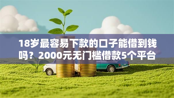 18岁最容易下款的口子能借到钱吗?2000元无门槛借款5个平台推荐 18岁最容易下款的口子能借到钱吗?2000元无门槛借款5个平台推荐