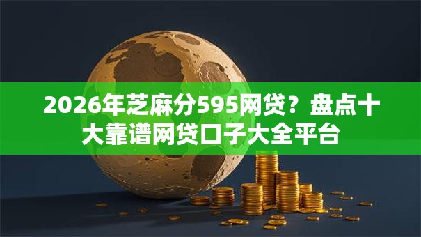 2026年芝麻分595网贷?盘点十大靠谱网贷口子大全平台 2026年芝麻分595网贷?盘点十大靠谱网贷口子大全平台