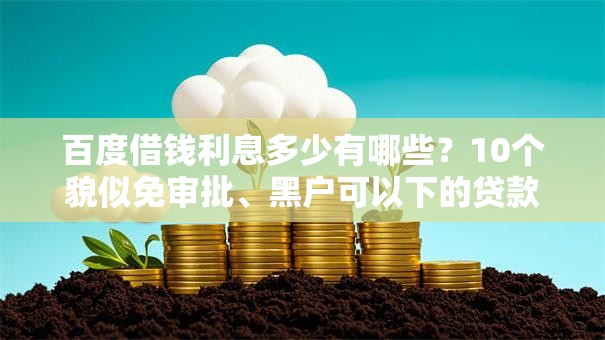 百度借钱利息多少有哪些?10个貌似免审批、黑户可以下的贷款软件合集 百度借钱利息多少有哪些?10个貌似免审批、黑户可以下的贷款软件合集