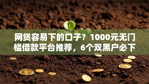 网贷容易下的口子?1000元无门槛借款平台推荐,6个双黑户必下款的口子2025盘点 网贷容易下的口子?1000元无门槛借款平台推荐,6个双黑户必下款的口子2025盘点