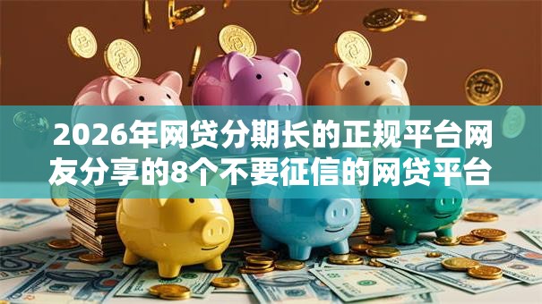 2026年网贷分期长的正规平台网友分享的8个不要征信的网贷平台我觉得不错! 2026年网贷分期长的正规平台网友分享的8个不要征信的网贷平台我觉得不错!