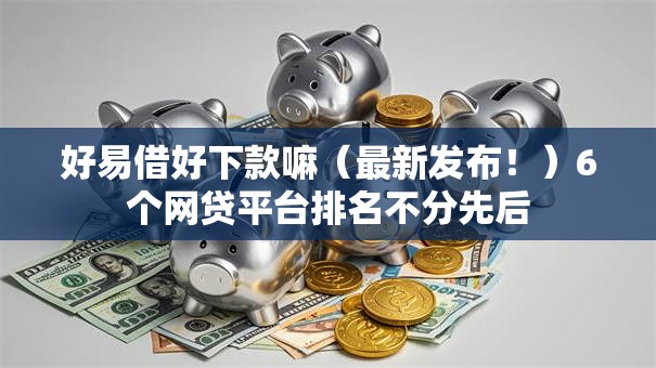 好易借好下款嘛(最新发布!)6个网贷平台排名不分先后 好易借好下款嘛(最新发布!)6个网贷平台排名不分先后
