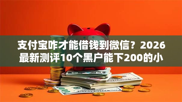 支付宝咋才能借钱到微信?2026最新测评10个黑户能下200的小贷口子 支付宝咋才能借钱到微信?2026最新测评10个黑户能下200的小贷口子