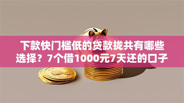 下款快门槛低的贷款拢共有哪些选择?7个借1000元7天还的口子详解 下款快门槛低的贷款拢共有哪些选择?7个借1000元7天还的口子详解