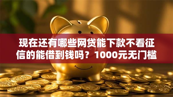 现在还有哪些网贷能下款不看征信的能借到钱吗?1000元无门槛借款6个平台推荐 现在还有哪些网贷能下款不看征信的能借到钱吗?1000元无门槛借款6个平台推荐