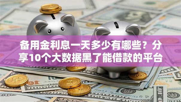 备用金利息一天多少有哪些?分享10个大数据黑了能借款的平台 备用金利息一天多少有哪些?分享10个大数据黑了能借款的平台
