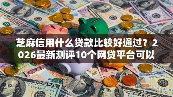 芝麻信用什么贷款比较好通过?2026最新测评10个网贷平台可以贷款 芝麻信用什么贷款比较好通过?2026最新测评10个网贷平台可以贷款