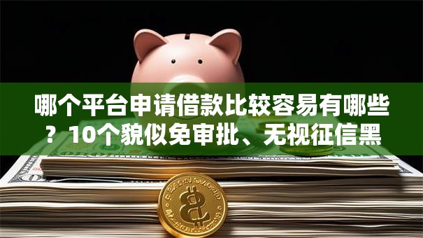 哪个平台申请借款比较容易有哪些?10个貌似免审批、无视征信黑白100%秒下网贷口子合集 哪个平台申请借款比较容易有哪些?10个貌似免审批、无视征信黑白100%秒下网贷口子合集