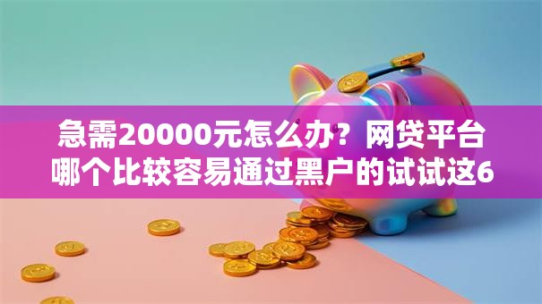 急需20000元怎么办?网贷平台哪个比较容易通过黑户的试试这6个无门槛平台 急需20000元怎么办?网贷平台哪个比较容易通过黑户的试试这6个无门槛平台