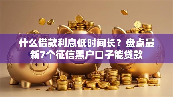 什么借款利息低时间长?盘点最新7个征信黑户口子能贷款 什么借款利息低时间长?盘点最新7个征信黑户口子能贷款