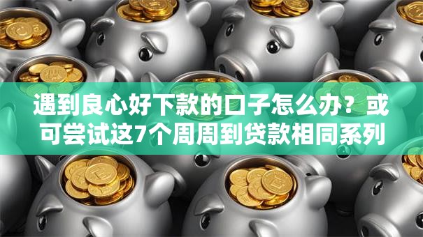 遇到良心好下款的口子怎么办?或可尝试这7个周周到贷款相同系列的软件 遇到良心好下款的口子怎么办?或可尝试这7个周周到贷款相同系列的软件