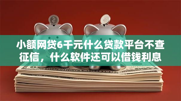 小额网贷6千元什么贷款平台不查征信，什么软件还可以借钱利息少可靠的7个平台介绍