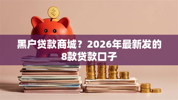 黑户贷款商城?2026年最新发的8款贷款口子 黑户贷款商城?2026年最新发的8款贷款口子