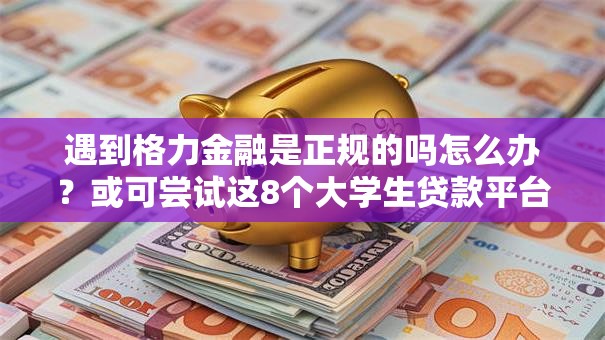 遇到格力金融是正规的吗怎么办?或可尝试这8个大学生贷款平台 遇到格力金融是正规的吗怎么办?或可尝试这8个大学生贷款平台