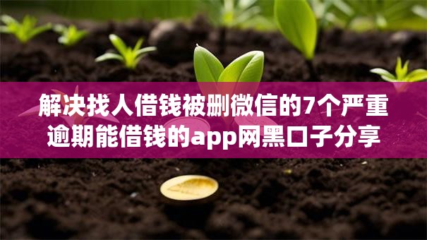 解决找人借钱被删微信的7个严重逾期能借钱的app网黑口子分享