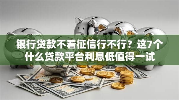 银行贷款不看征信行不行?这7个什么贷款平台利息低值得一试 银行贷款不看征信行不行?这7个什么贷款平台利息低值得一试
