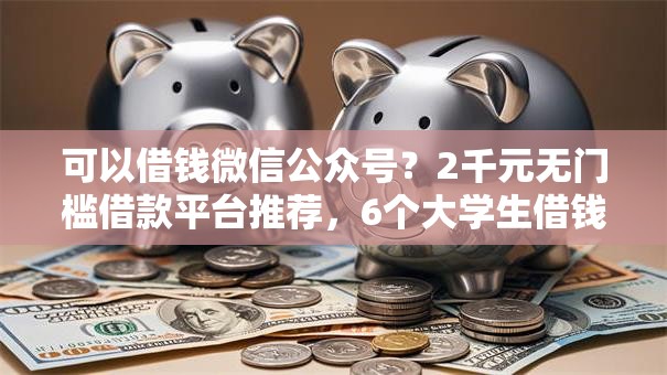 可以借钱微信公众号?2千元无门槛借款平台推荐,6个大学生借钱的正规平台盘点 可以借钱微信公众号?2千元无门槛借款平台推荐,6个大学生借钱的正规平台盘点
