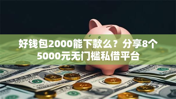 好钱包2000能下款么？分享8个5000元无门槛私借平台