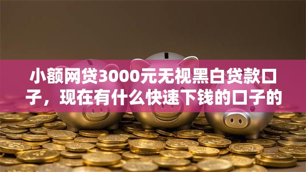 小额网贷3000元无视黑白贷款口子，现在有什么快速下钱的口子的5个平台介绍