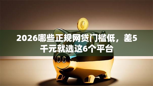 2026哪些正规网贷门槛低，差5千元就选这6个平台