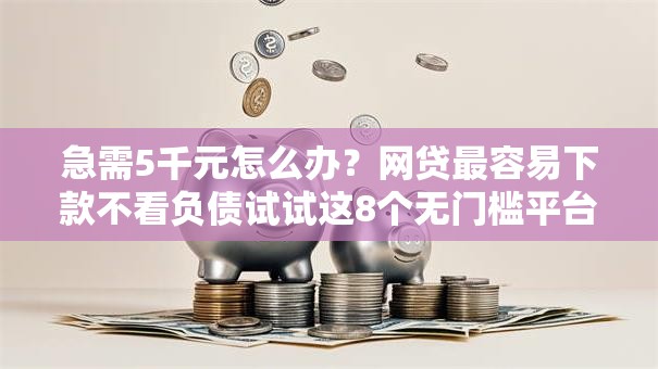 急需5千元怎么办?网贷最容易下款不看负债试试这8个无门槛平台 急需5千元怎么办?网贷最容易下款不看负债试试这8个无门槛平台