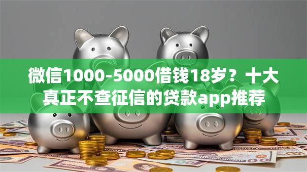 微信1000-5000借钱18岁？十大真正不查征信的贷款app推荐