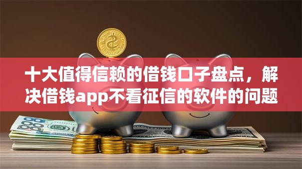 十大值得信赖的借钱口子盘点，解决借钱app不看征信的软件的问题