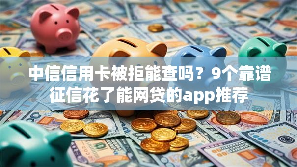 中信信用卡被拒能查吗?9个靠谱征信花了能网贷的app推荐 中信信用卡被拒能查吗?9个靠谱征信花了能网贷的app推荐
