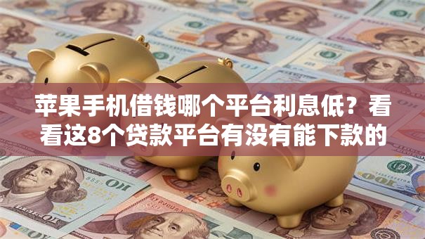 苹果手机借钱哪个平台利息低?看看这8个贷款平台有没有能下款的 苹果手机借钱哪个平台利息低?看看这8个贷款平台有没有能下款的