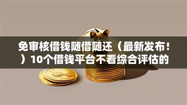 免审核借钱随借随还(最新发布!)10个借钱平台不看综合评估的平台 免审核借钱随借随还(最新发布!)10个借钱平台不看综合评估的平台