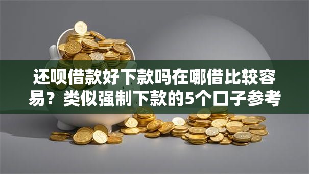 还呗借款好下款吗在哪借比较容易?类似强制下款的5个口子参考 还呗借款好下款吗在哪借比较容易?类似强制下款的5个口子参考