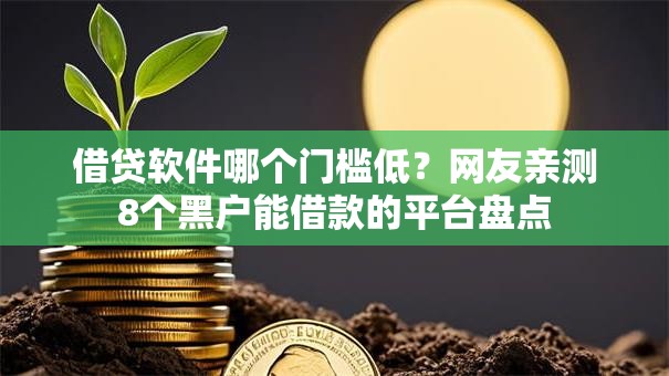 借贷软件哪个门槛低?网友亲测8个黑户能借款的平台盘点 借贷软件哪个门槛低?网友亲测8个黑户能借款的平台盘点