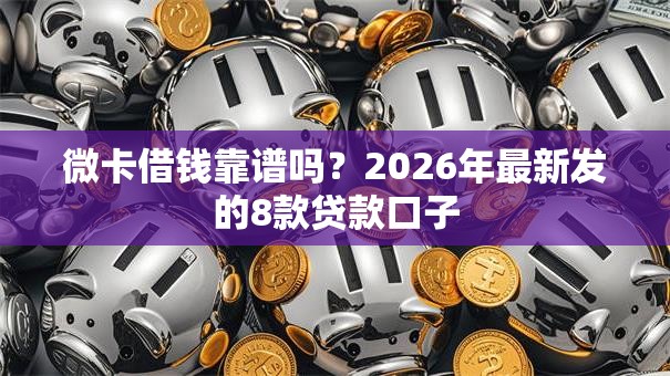 微卡借钱靠谱吗?2026年最新发的8款贷款口子 微卡借钱靠谱吗?2026年最新发的8款贷款口子