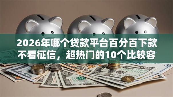 2026年哪个贷款平台百分百下款不看征信,超热门的10个比较容易借钱的平台推荐 2026年哪个贷款平台百分百下款不看征信,超热门的10个比较容易借钱的平台推荐