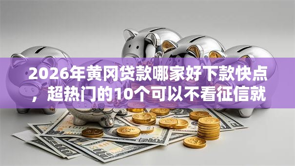 2026年黄冈贷款哪家好下款快点，超热门的10个可以不看征信就能下款的口子推荐