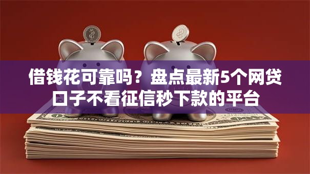借钱花可靠吗?盘点最新5个网贷口子不看征信秒下款的平台 借钱花可靠吗?盘点最新5个网贷口子不看征信秒下款的平台