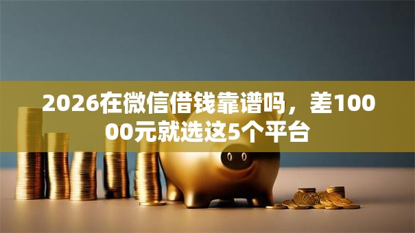 2026在微信借钱靠谱吗,差10000元就选这5个平台 2026在微信借钱靠谱吗,差10000元就选这5个平台